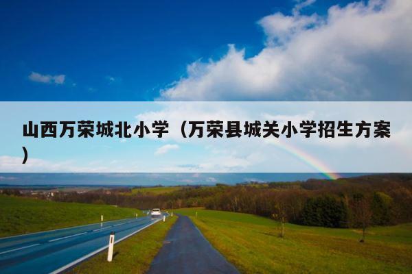 山西万荣城北小学（万荣县城关小学招生方案） 第1张