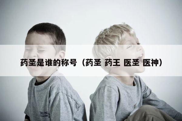 药圣是谁的称号（药圣 药王 医圣 医神） 第1张