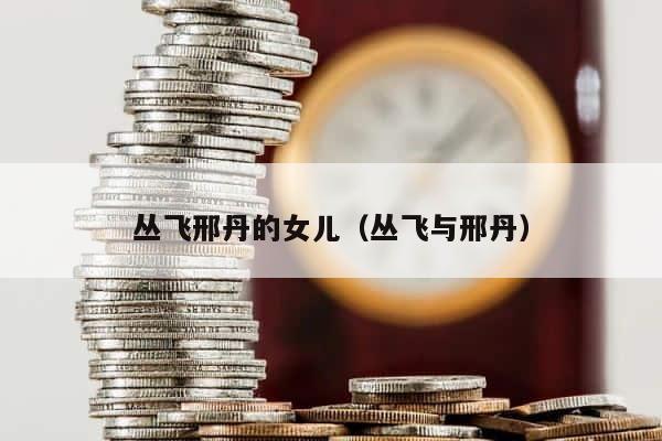 丛飞邢丹的女儿（丛飞与邢丹） 第1张