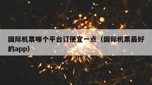 国际机票哪个平台订便宜一点（国际机票最好的app） 第1张