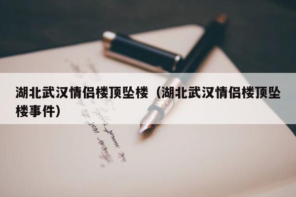 湖北武汉情侣楼顶坠楼（湖北武汉情侣楼顶坠楼事件） 第1张