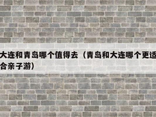 大连和青岛哪个值得去（青岛和大连哪个更适合亲子游） 第1张
