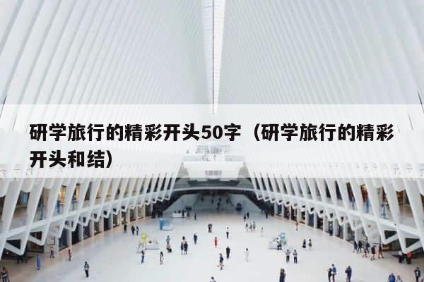 研学旅行的精彩开头50字（研学旅行的精彩开头和结） 第1张