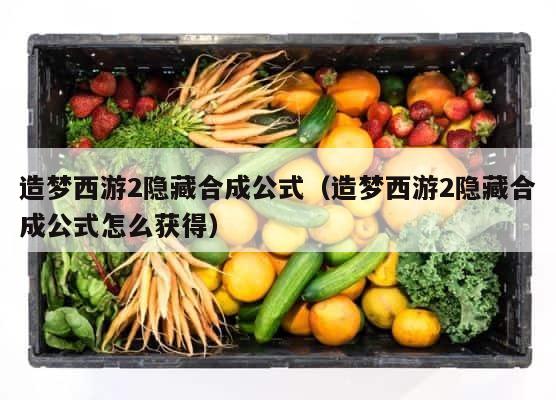 造梦西游2隐藏合成公式（造梦西游2隐藏合成公式怎么获得） 第1张