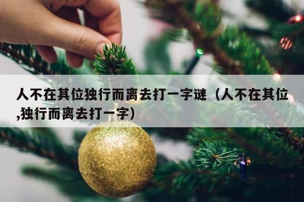 人不在其位独行而离去打一字谜（人不在其位,独行而离去打一字） 第1张