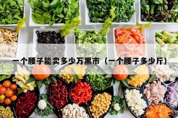 一个腰子能卖多少万黑市（一个腰子多少斤） 第1张