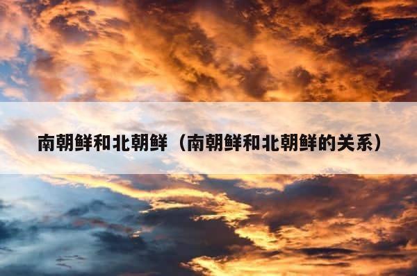 南朝鲜和北朝鲜（南朝鲜和北朝鲜的关系） 第1张