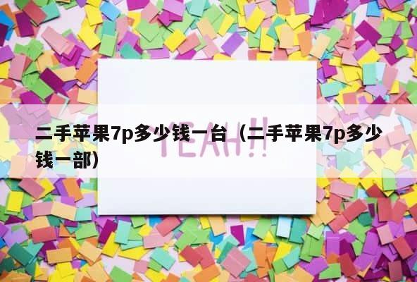 二手苹果7p多少钱一台（二手苹果7p多少钱一部） 第1张