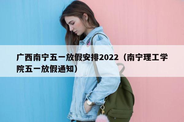 广西南宁五一放假安排2022（南宁理工学院五一放假通知） 第1张