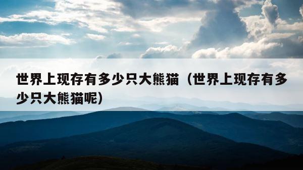 世界上现存有多少只大熊猫（世界上现存有多少只大熊猫呢） 第1张