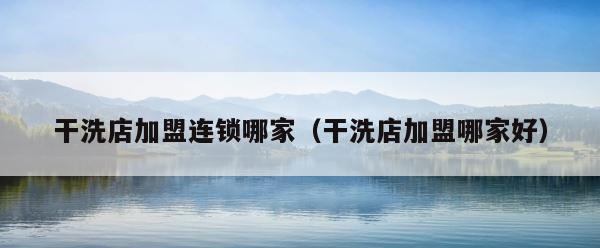 干洗店加盟连锁哪家（干洗店加盟哪家好） 第1张