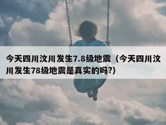 今天四川汶川发生7.8级地震（今天四川汶川发生78级地震是真实的吗?） 第1张