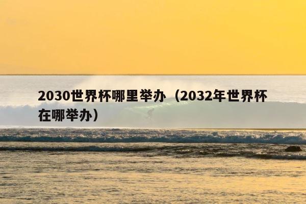 2030世界杯哪里举办（2032年世界杯在哪举办） 第1张