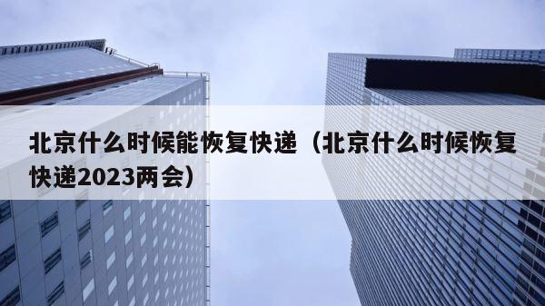 北京什么时候能恢复快递（北京什么时候恢复快递2023两会） 第1张