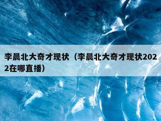李晨北大奇才现状（李晨北大奇才现状2022在哪直播） 第1张