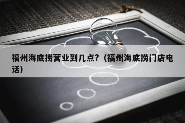 福州海底捞营业到几点?（福州海底捞门店电话） 第1张