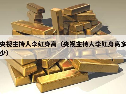 央视主持人李红身高（央视主持人李红身高多少） 第1张