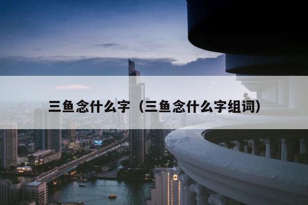 三鱼念什么字（三鱼念什么字组词） 第1张