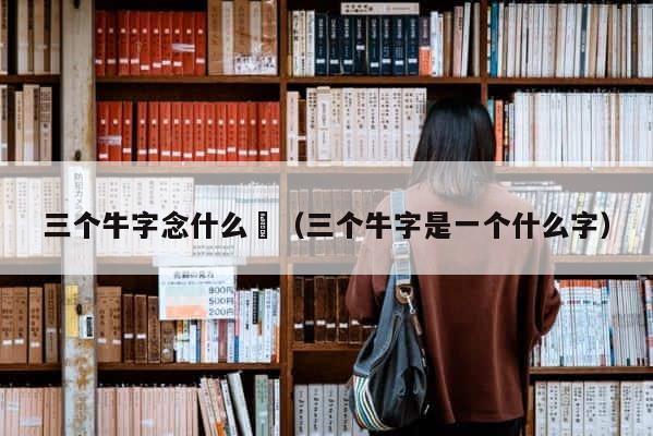 三个牛字念什么犇（三个牛字是一个什么字） 第1张