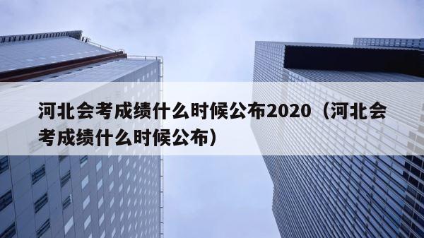 河北会考成绩什么时候公布2020（河北会考成绩什么时候公布） 第1张