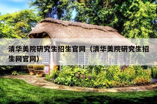 清华美院研究生招生官网（清华美院研究生招生网官网） 第1张
