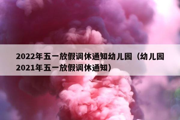 2022年五一放假调休通知幼儿园（幼儿园2021年五一放假调休通知） 第1张