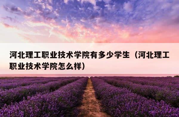 河北理工职业技术学院有多少学生（河北理工职业技术学院怎么样） 第1张