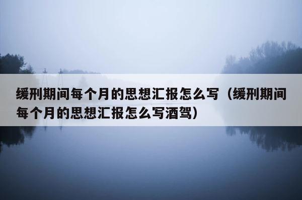 缓刑期间每个月的思想汇报怎么写（缓刑期间每个月的思想汇报怎么写酒驾） 第1张
