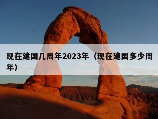 现在建国几周年2023年（现在建国多少周年） 第1张