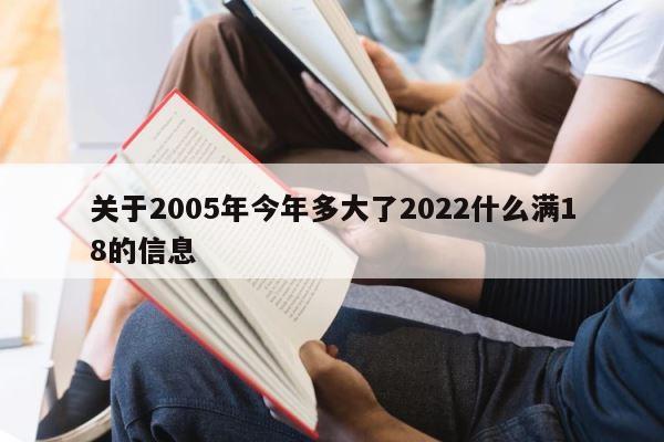 关于2005年今年多大了2022什么满18的信息 第1张