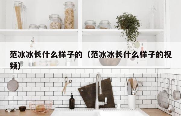 范冰冰长什么样子的（范冰冰长什么样子的视频） 第1张