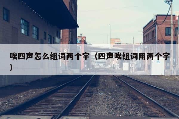唉四声怎么组词两个字（四声唉组词用两个字） 第1张