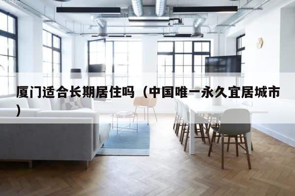厦门适合长期居住吗（中国唯一永久宜居城市） 第1张