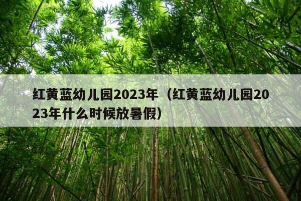 红黄蓝幼儿园2023年（红黄蓝幼儿园2023年什么时候放暑假） 第1张