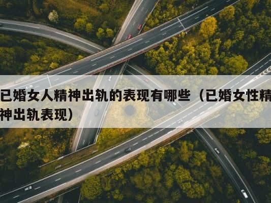 已婚女人精神出轨的表现有哪些（已婚女性精神出轨表现） 第1张