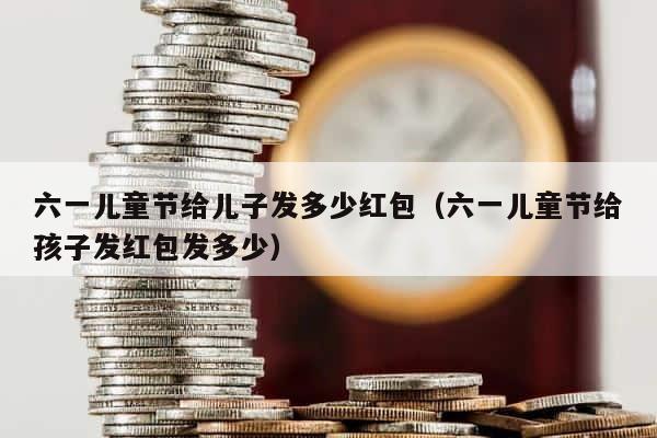 六一儿童节给儿子发多少红包（六一儿童节给孩子发红包发多少） 第1张