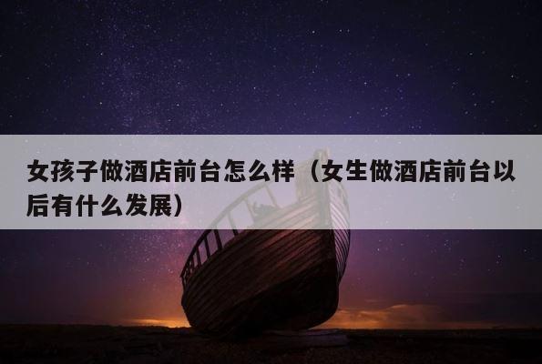 女孩子做酒店前台怎么样（女生做酒店前台以后有什么发展） 第1张