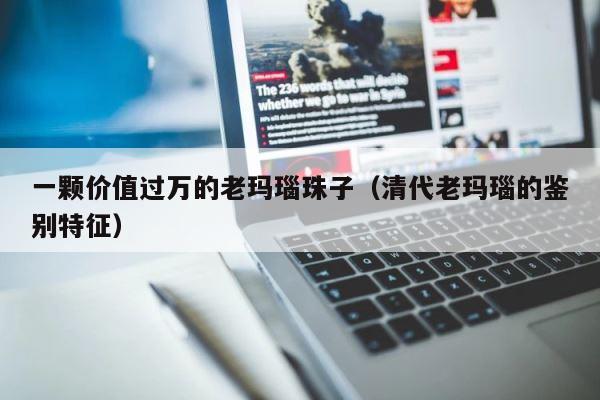 一颗价值过万的老玛瑙珠子（清代老玛瑙的鉴别特征） 第1张
