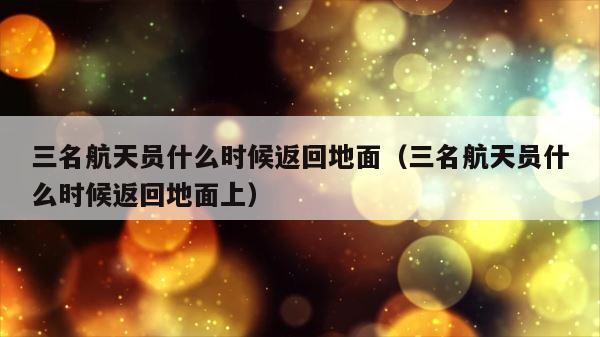 三名航天员什么时候返回地面（三名航天员什么时候返回地面上） 第1张