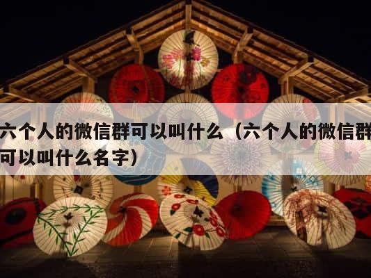 六个人的微信群可以叫什么（六个人的微信群可以叫什么名字） 第1张