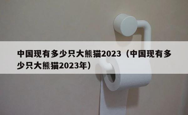 中国现有多少只大熊猫2023（中国现有多少只大熊猫2023年） 第1张