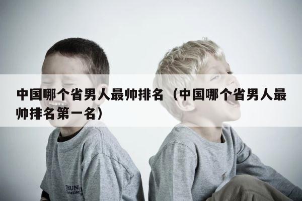 中国哪个省男人最帅排名（中国哪个省男人最帅排名第一名） 第1张