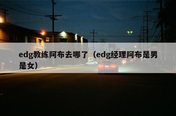 edg教练阿布去哪了（edg经理阿布是男是女） 第1张