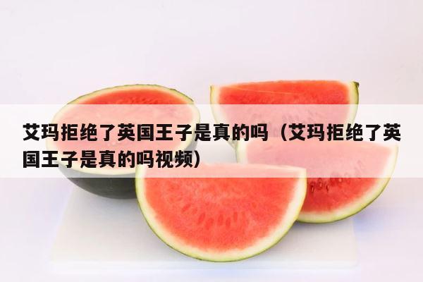 艾玛拒绝了英国王子是真的吗（艾玛拒绝了英国王子是真的吗视频） 第1张
