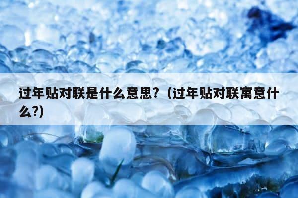 过年贴对联是什么意思?（过年贴对联寓意什么?） 第1张