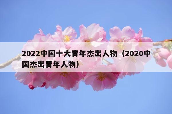 2022中国十大青年杰出人物（2020中国杰出青年人物） 第1张