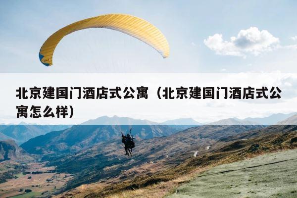 北京建国门酒店式公寓（北京建国门酒店式公寓怎么样） 第1张