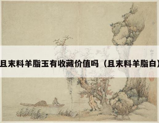 且末料羊脂玉有收藏价值吗（且末料羊脂白） 第1张