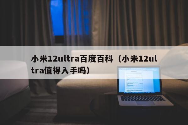 小米12ultra百度百科（小米12ultra值得入手吗） 第1张