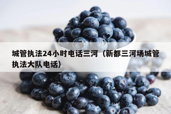 城管执法24小时电话三河（新都三河场城管执法大队电话） 第1张